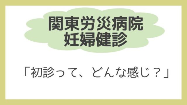 関東労災病院 初回の妊婦健診って どんな感じ 分娩予約 初診の流れ 費用 時間 ハルはるメモ